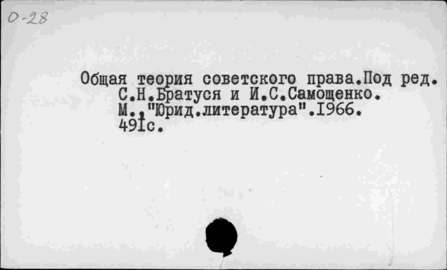 ﻿
Общая теория советского права.Под ред.
С.Н.Братуся и И.С.Самоценно.
М.,”Юрид.литература”.1966.
491с.